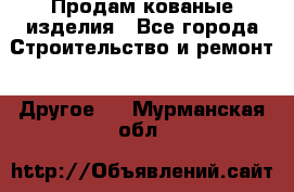 Продам кованые изделия - Все города Строительство и ремонт » Другое   . Мурманская обл.